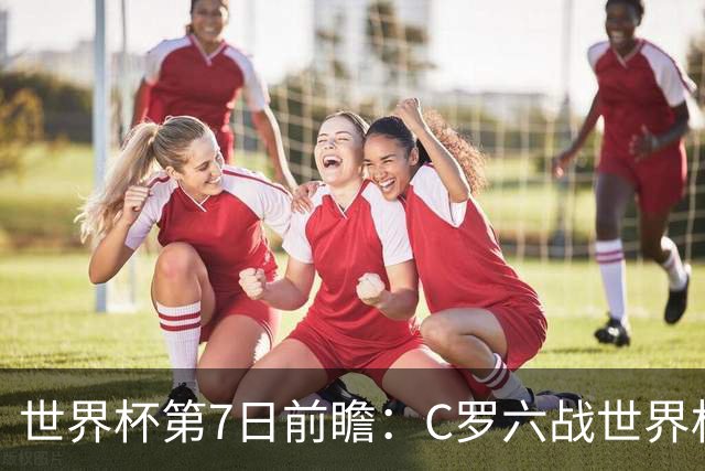 世界杯第7日前瞻：C罗六战世界杯冲纪录 英克对决焦点战
