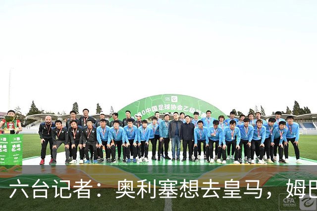 六台记者：奥利塞想去皇马，姆巴佩私下劝他向拜仁施压以便加盟