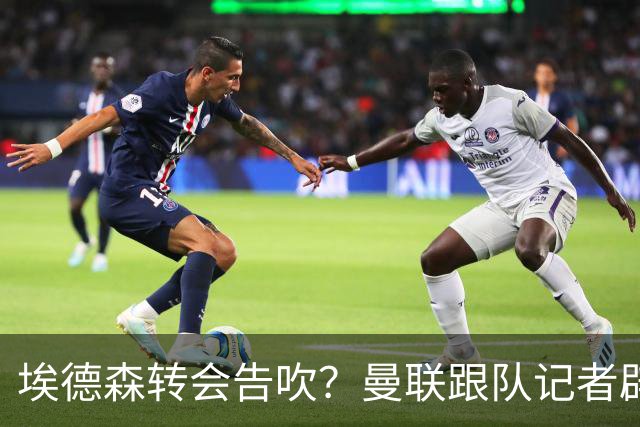 埃德森转会告吹？曼联跟队记者辟谣，红魔询价切尔西中场妖星