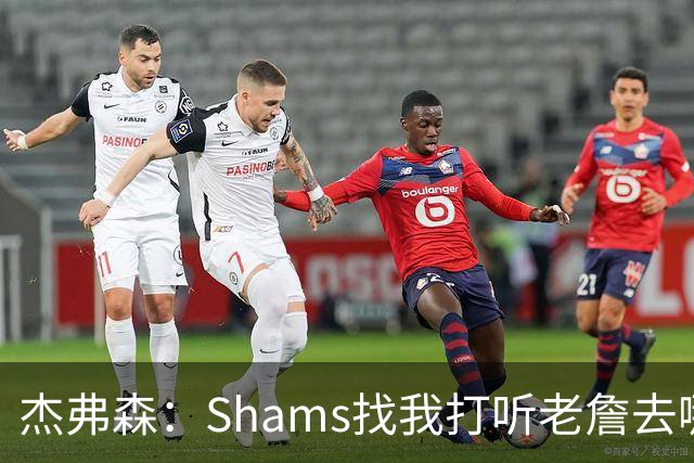 杰弗森：Shams找我打听老詹去哪 还以为他无所不知 但我也不知道